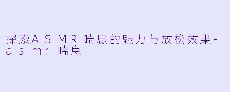 探索ASMR喘息的魅力与放松效果