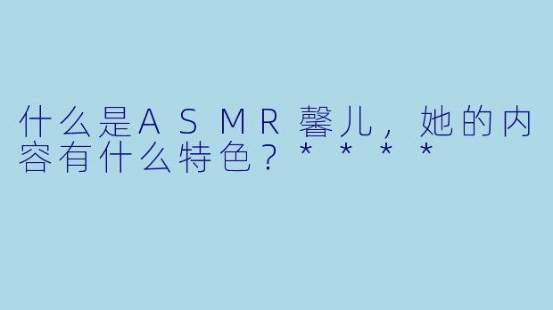 什么是ASMR馨儿,她的内容有什么特色?****
