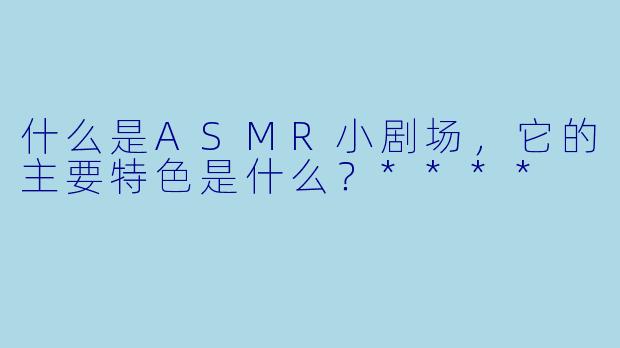 什么是ASMR小剧场,它的主要特色是什么?****