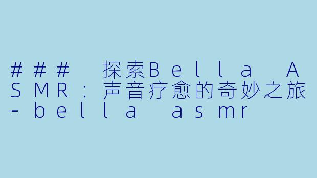 ### 探索Bella ASMR：声音疗愈的奇妙之旅-bella asmr