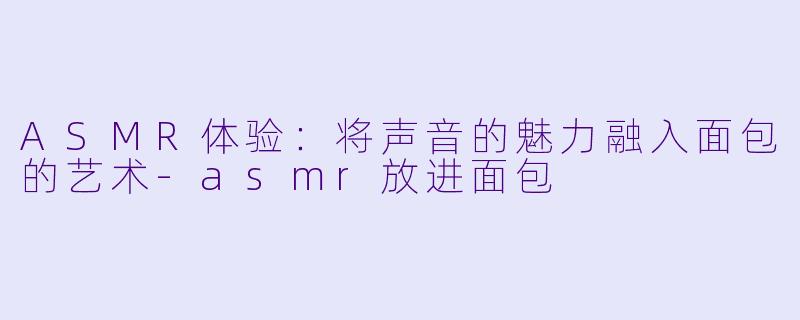 ASMR体验：将声音的魅力融入面包的艺术-asmr放进面包