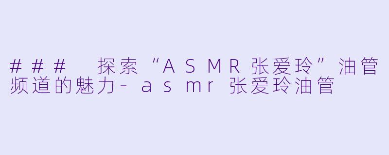 ### 探索“ASMR张爱玲”油管频道的魅力