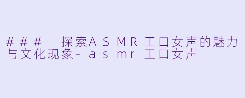 ### 探索ASMR工口女声的魅力与文化现象-asmr工口女声