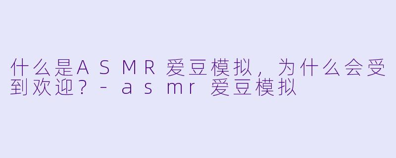 什么是ASMR爱豆模拟,为什么会受到欢迎?