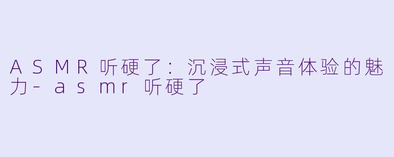 ASMR听硬了：沉浸式声音体验的魅力