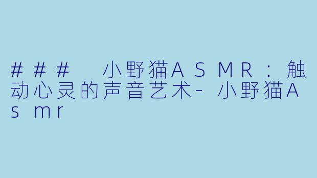 ### 小野猫ASMR：触动心灵的声音艺术-小野猫Asmr