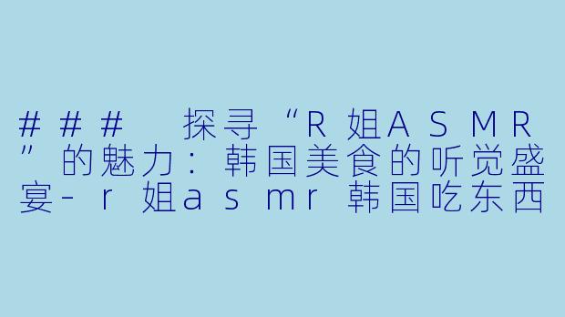 ### 探寻“R姐ASMR”的魅力:韩国美食的听觉盛宴