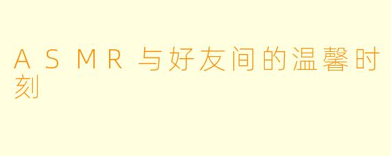 ASMR与好友间的温馨时刻
