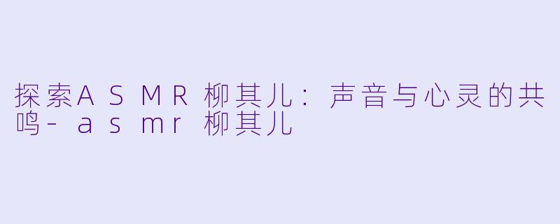 探索ASMR柳其儿：声音与心灵的共鸣-asmr柳其儿