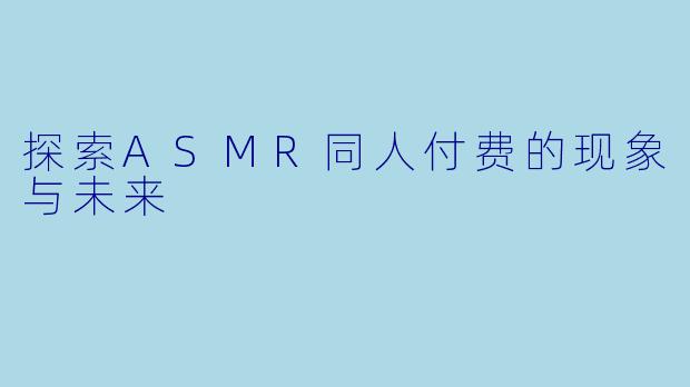 探索ASMR同人付费的现象与未来