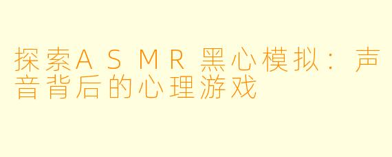 探索ASMR黑心模拟：声音背后的心理游戏