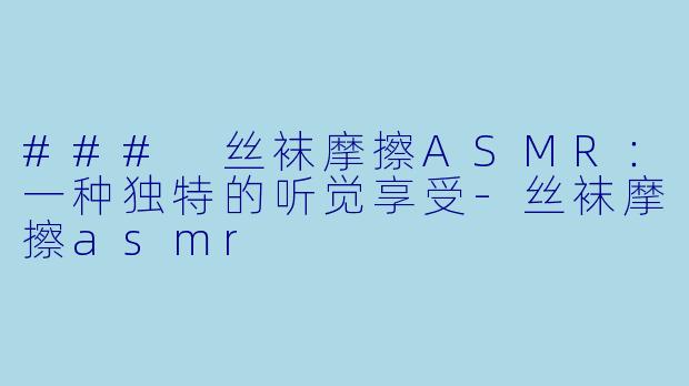 ### 丝袜摩擦ASMR:一种独特的听觉享受