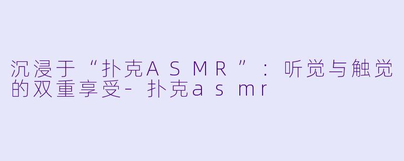 沉浸于“扑克ASMR”：听觉与触觉的双重享受-扑克asmr