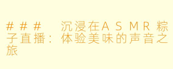 ### 沉浸在ASMR粽子直播：体验美味的声音之旅