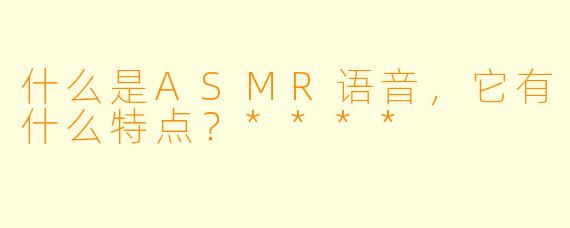 什么是ASMR语音,它有什么特点?****