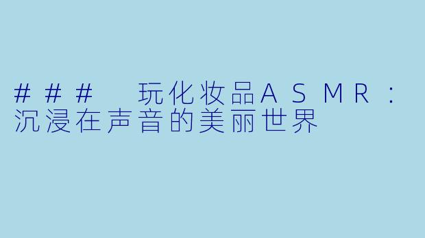### 玩化妆品ASMR:沉浸在声音的美丽世界