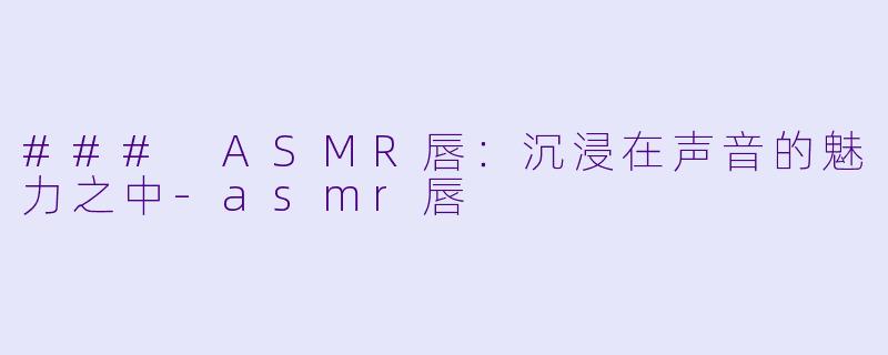 ### ASMR唇：沉浸在声音的魅力之中-asmr唇