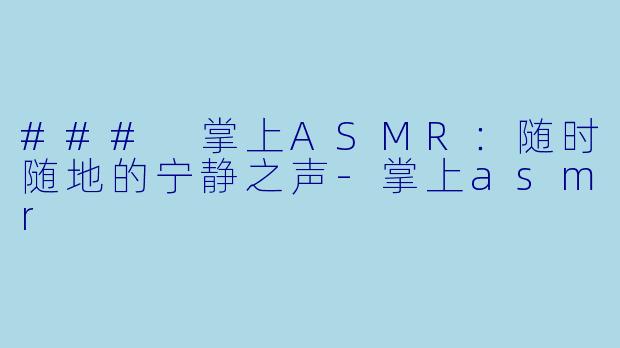 ### 掌上ASMR：随时随地的宁静之声-掌上asmr