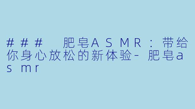### 肥皂ASMR：带给你身心放松的新体验-肥皂asmr