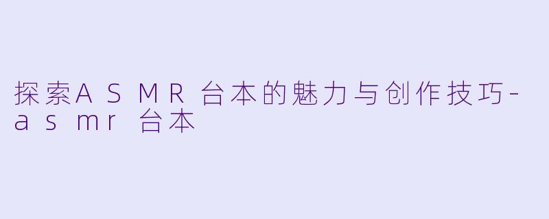 探索ASMR台本的魅力与创作技巧-asmr台本