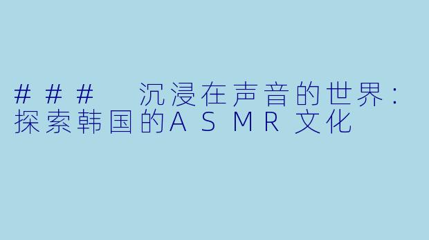 ### 沉浸在声音的世界：探索韩国的ASMR文化