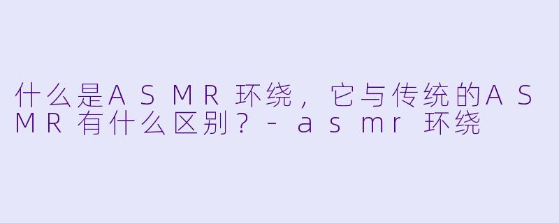 什么是ASMR环绕,它与传统的ASMR有什么区别?