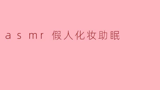 ### ASMR假人化妆助眠:轻柔的声音伴你入梦