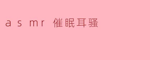 探索ASMR催眠耳骚的奇妙世界