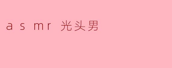 ### 沉浸在ASMR的世界：光头男的独特魅力