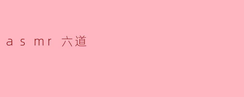 什么是ASMR六道,它有什么特别之处?****