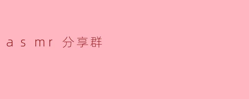 探索ASMR分享群的奇妙世界