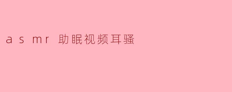ASMR助眠视频:舒缓烦躁、安然入睡的耳骚体验