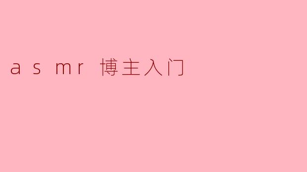 作为一个新手,我想成为ASMR博主,应该从哪里入手?