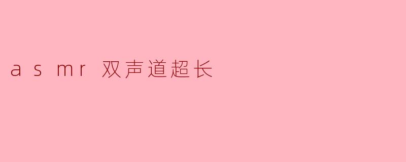沉浸在ASMR双声道超长体验中
