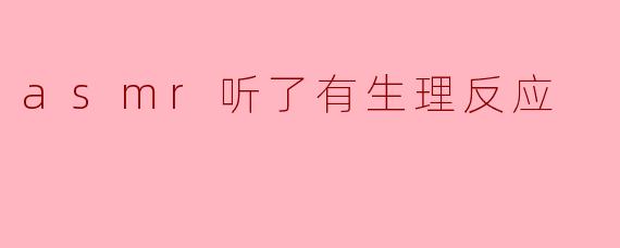 asmr听了有生理反应
