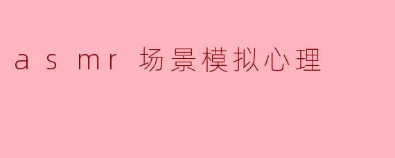 ### ASMR场景模拟心理的探讨