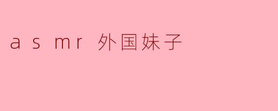 为什么越来越多的人喜欢观看asmr视频,特别是外国妹子的asmr?****