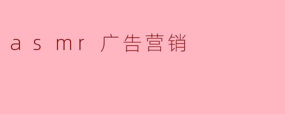 细语耳语:ASMR广告营销的崛起与创新
