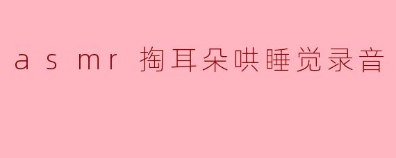 什么是ASMR掏耳朵哄睡觉录音,它有什么效果?