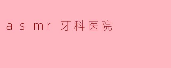 探索ASMR牙科医院:宁静与专业的完美结合