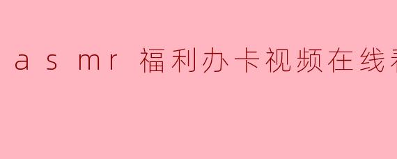 asmr福利办卡视频在线看