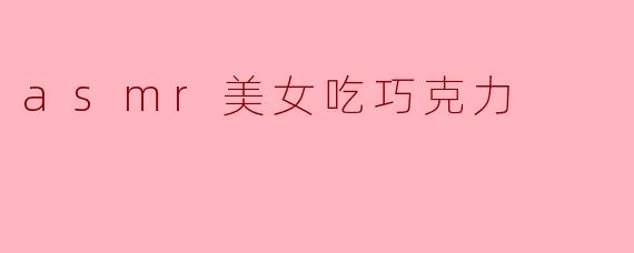 什么是ASMR美女吃巧克力的魅力所在?****