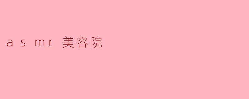 沉浸在“ASMR美容院”的愉悦体验