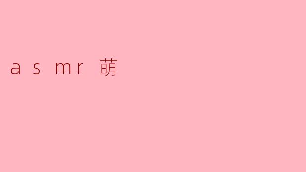 ### 探索ASMR的魅力:从萌化到放松的奇妙体验