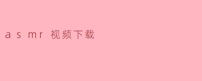 ### 让ASMR视频陪伴你：如何高效下载ASMR视频