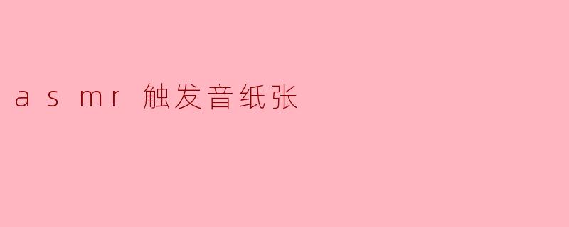 什么是ASM触发音纸张,它是如何产生ASMR效果的?****
