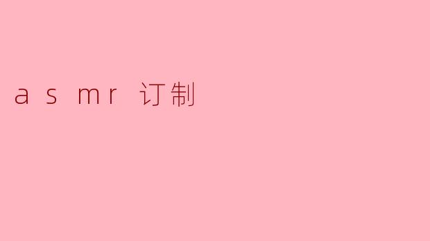 什么是ASMR订制,如何制作符合个人偏好的ASMR内容?****