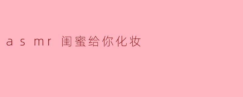 asmr闺蜜给你化妆