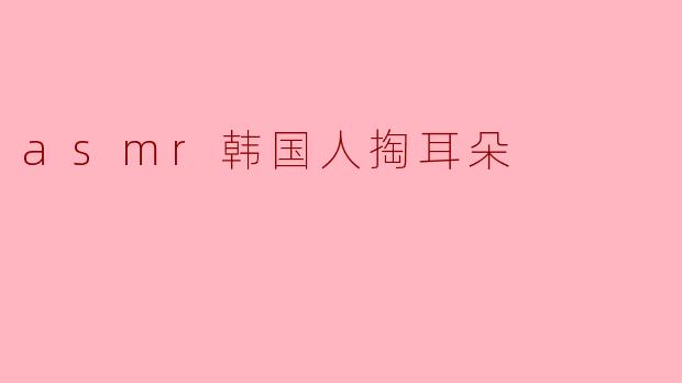 ### 探索ASMR:韩国人掏耳朵的独特魅力
