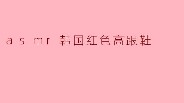 沉浸在ASMR世界中的韩国红色高跟鞋